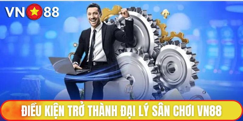 Đại Lý VN88 - Tham Gia Chơi Vui Nhận Hoa Hồng Hấp Dẫn 3 Điều kiện trở thành đại lý sân chơi VN88